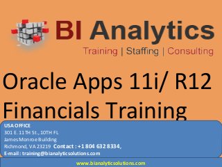 Oracle Apps 11i/ R12
Financials TrainingUSA OFFICE
301 E. 11TH St., 10TH FL
James Monroe Building
Richmond, VA 23219 Contact : +1 804 632 8334,
E-mail : training@bianalyticsolutions.com
www.bianalyticsolutions.com
 