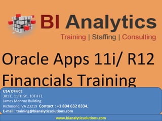 Oracle Apps 11i/ R12
Financials TrainingUSA OFFICE
301 E. 11TH St., 10TH FL
James Monroe Building
Richmond, VA 23219 Contact : +1 804 632 8334,
E-mail : training@bianalyticsolutions.com
www.bianalyticsolutions.com
 