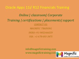 Oracle Apps 11i/ R12 Financials Training
Online | classroom| Corporate
Training | certifications | placements| support
CONTACT US:
MAGNIFIC TRAINING

INDIA +91-9052666559
USA : +1-678-693-3475

info@magnifictraining.com
www.magnifictraining.com

 