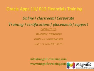 Oracle Apps 11i/ R12 Financials Training
Online | classroom| Corporate
Training | certifications | placements| support
CONTACT US:

MAGNIFIC TRAINING
INDIA +91-9052666559
USA : +1-678-693-3475

info@magnifictraining.com
www.magnifictraining.com

 