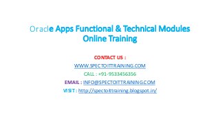 Oracle Apps Functional & Technical Modules
Online Training
CONTACT US :
WWW.SPECTOITTRAINING.COM
CALL : +91-9533456356
EMAIL : INFO@SPECTOITTRAINING.COM
VISIT : http://spectoittraining.blogspot.in/
 
