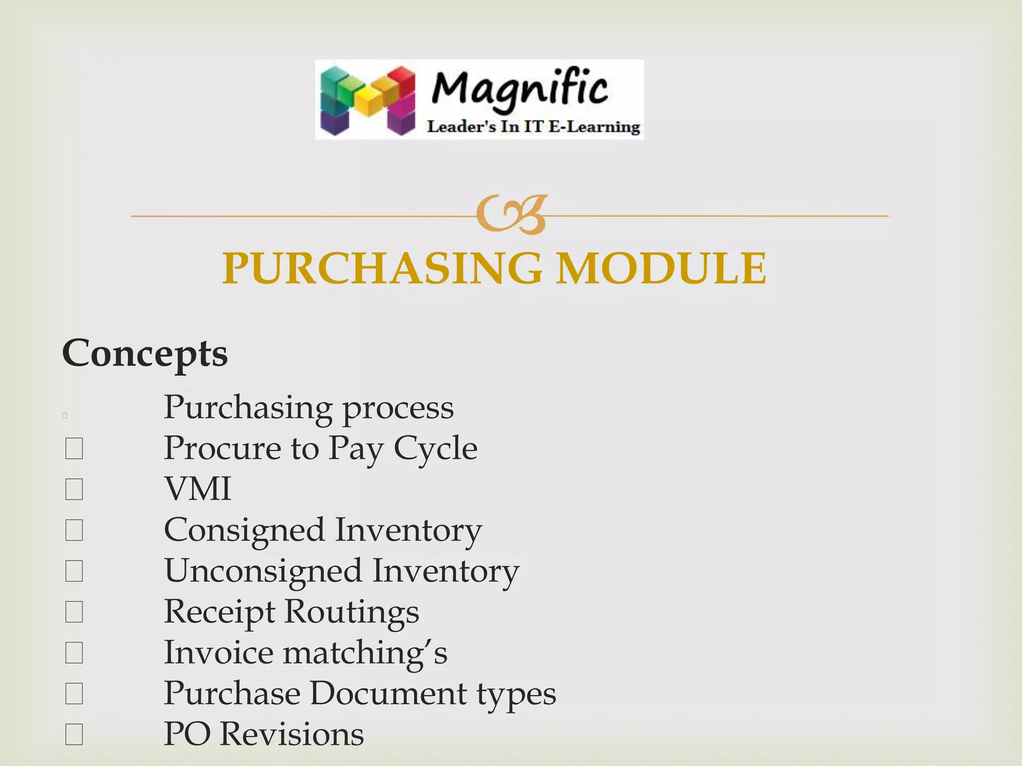 

PURCHASING MODULE
Concepts











Purchasing process
Procure to Pay Cycle
VMI
Consigned Inventory
Unconsigned Inventory
Receipt Routings
Invoice matching’s
Purchase Document types
PO Revisions

 