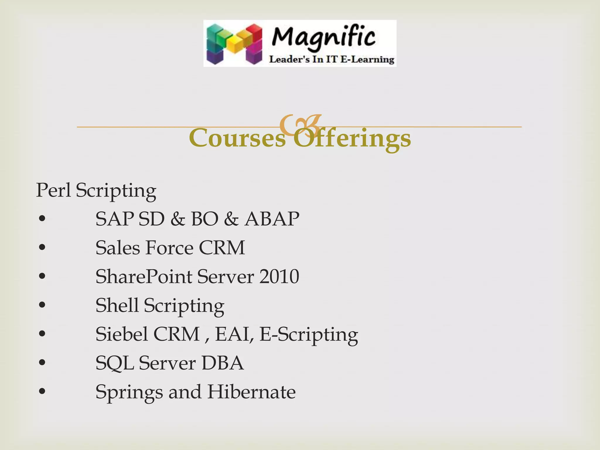 

Courses Offerings
Perl Scripting
•
SAP SD & BO & ABAP
•
Sales Force CRM
•
SharePoint Server 2010
•
Shell Scripting
•
Siebel CRM , EAI, E-Scripting
•
SQL Server DBA
•
Springs and Hibernate

 