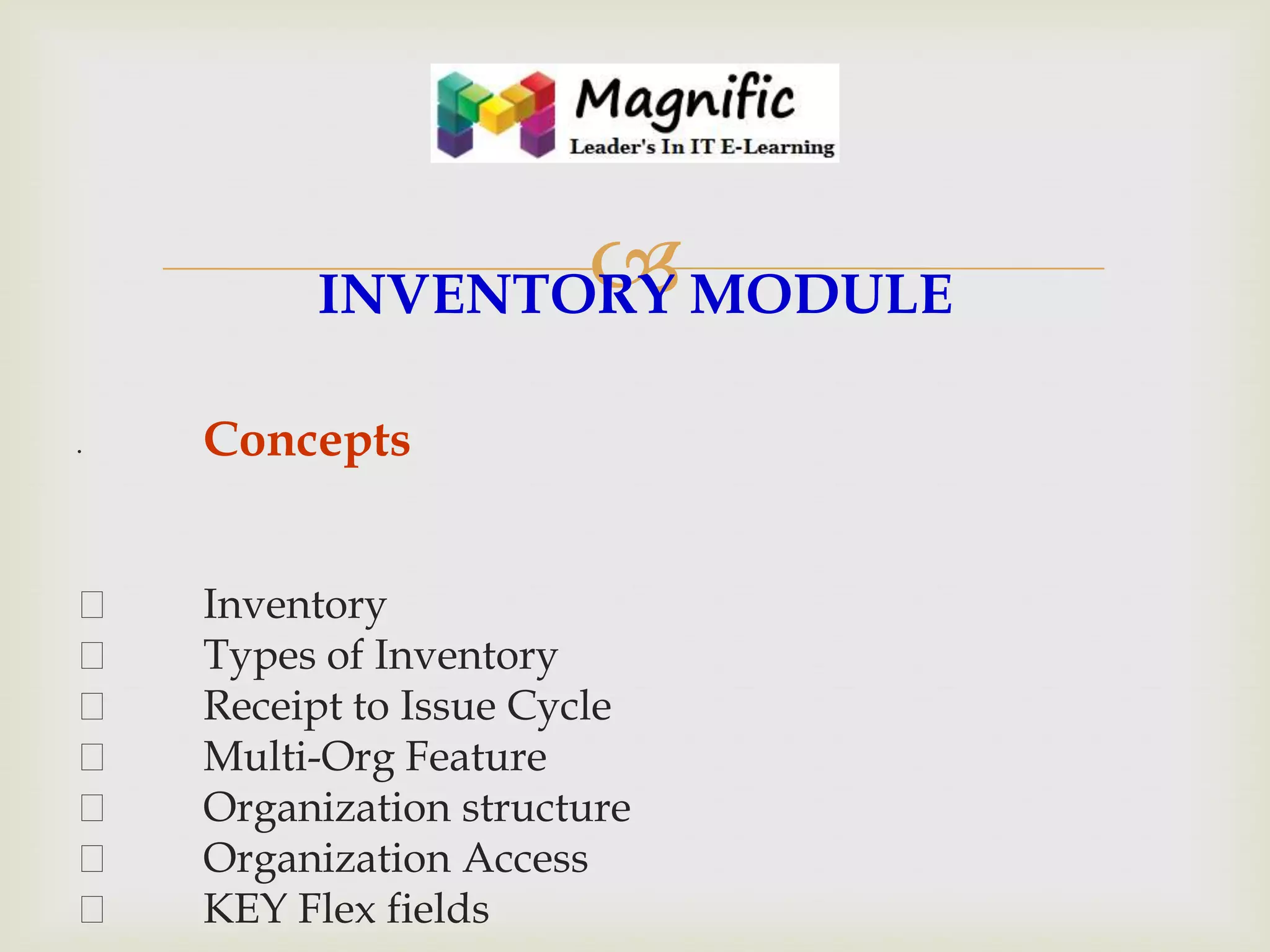 

INVENTORY MODULE
•









Concepts
Inventory
Types of Inventory
Receipt to Issue Cycle
Multi-Org Feature
Organization structure
Organization Access
KEY Flex fields

 