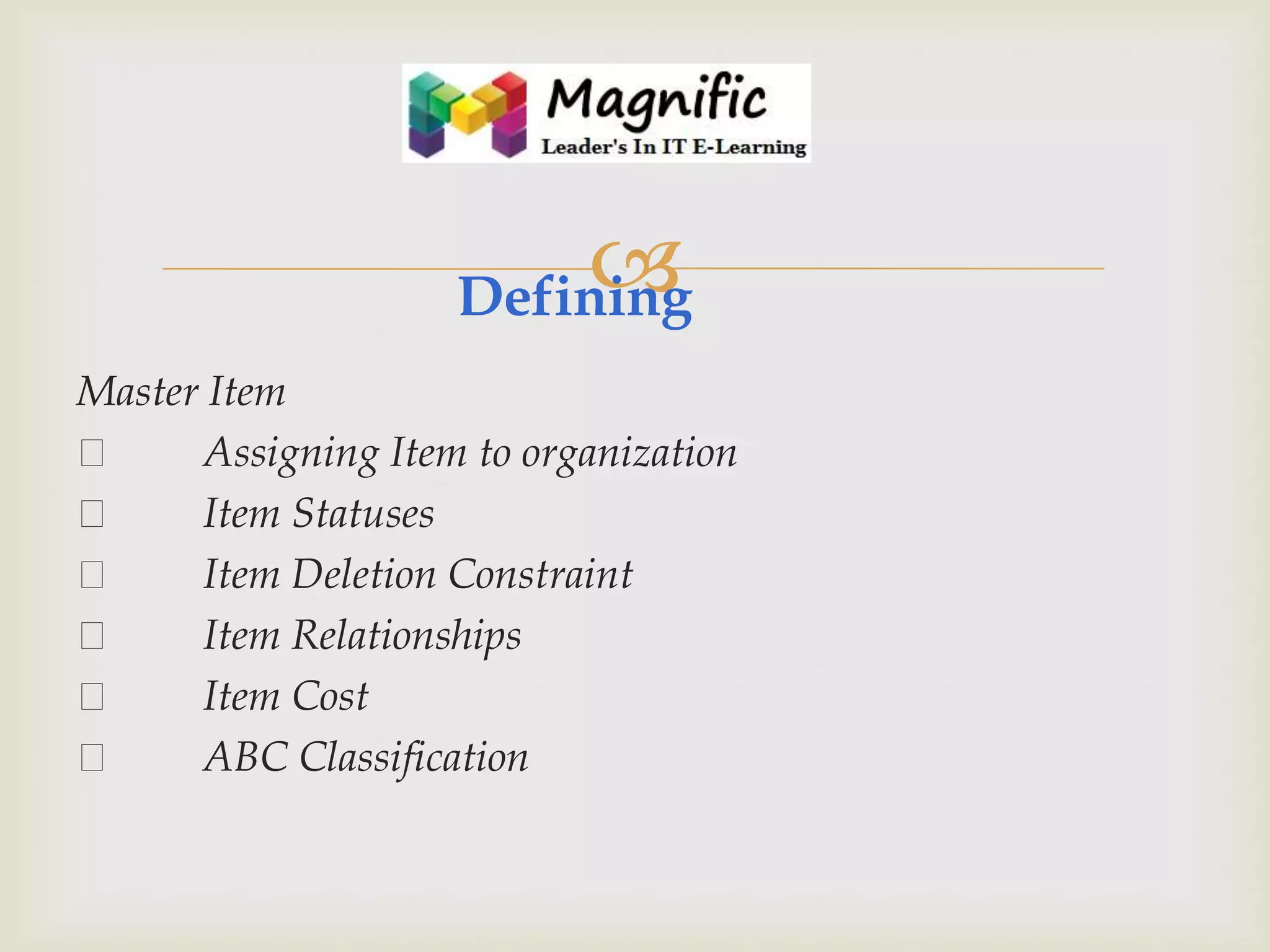 

Defining
Master Item

Assigning Item to organization

Item Statuses

Item Deletion Constraint

Item Relationships

Item Cost

ABC Classification

 