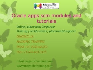 Oracle apps scm modules and
tutorials
Online | classroom| Corporate
Training | certifications | placements| support
CONTACT US:
MAGNIFIC TRAINING
INDIA +91-9052666559
USA : +1-678-693-3475
info@magnifictraining.com
www.magnifictraining.com
 
