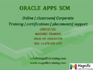 ORACLE APPS SCM
Online | classroom| Corporate
Training | certifications | placements| support
CONTACT US:

MAGNIFIC TRAINING
INDIA +91-9052666559
USA : +1-678-693-3475

info@magnifictraining.com
www.magnifictraining.com

 