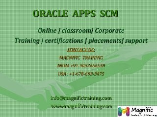 ORACLE APPS SCM
Online | classroom| Corporate
Training | certifications | placements| support
CONTACT US:
MAGNIFIC TRAINING
INDIA +91-9052666559
USA : +1-678-693-3475

info@magnifictraining.com
www.magnifictraining.com
www.magnifictraining.com

 
