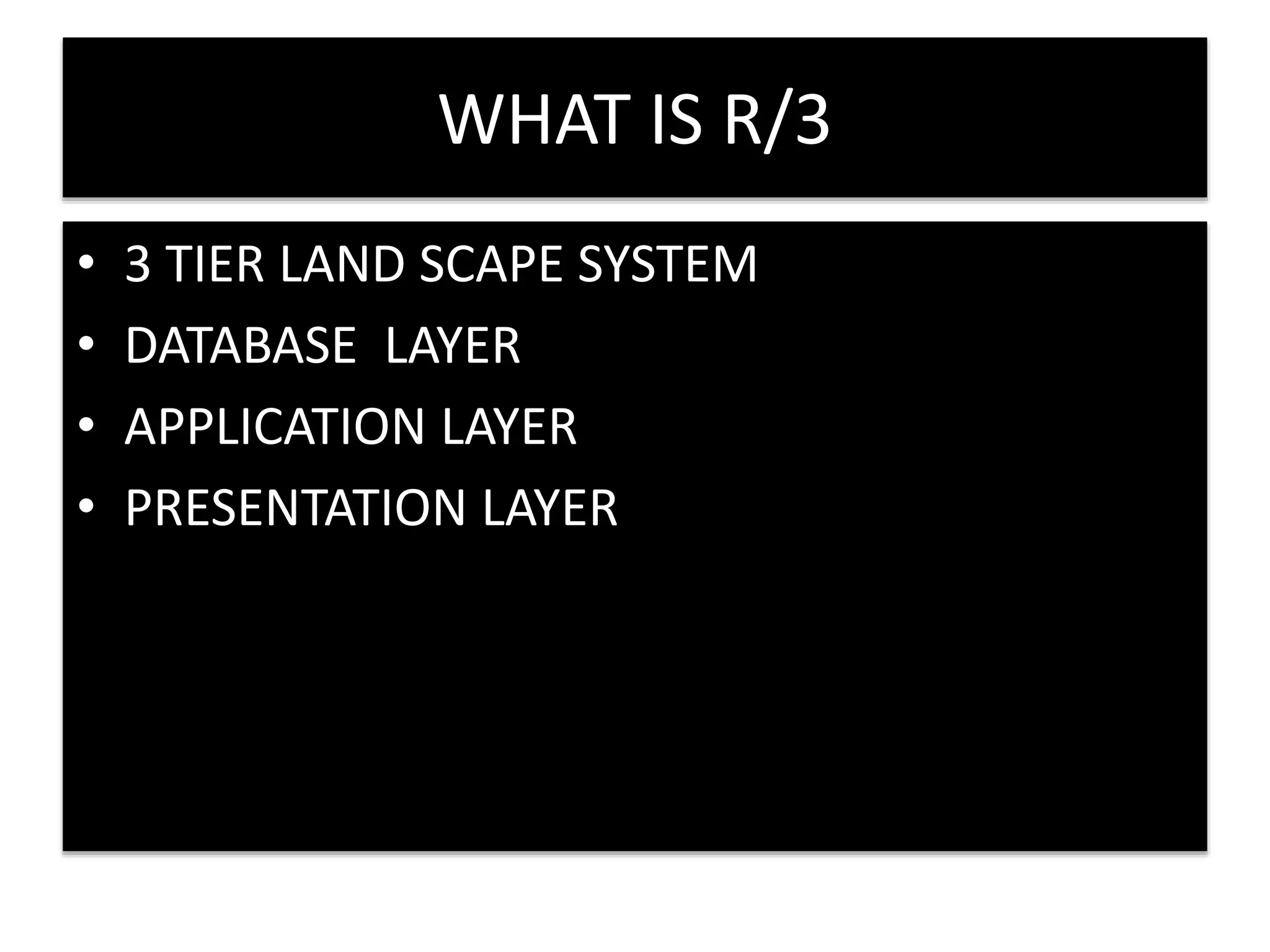 WHAT IS R/3 
• 3 TIER LAND SCAPE SYSTEM 
• DATABASE LAYER 
• APPLICATION LAYER 
• PRESENTATION LAYER 
 