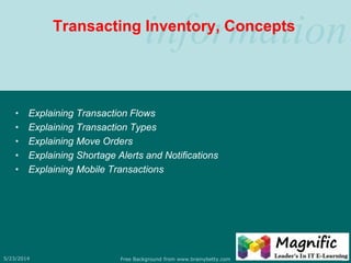 informationTransacting Inventory, Concepts
• Explaining Transaction Flows
• Explaining Transaction Types
• Explaining Move Orders
• Explaining Shortage Alerts and Notifications
• Explaining Mobile Transactions
5/23/2014 Free Background from www.brainybetty.com 16
 
