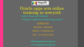 Oracle apps scm online
training in newyork
Online | classroom| Corporate
Training | certifications | placements| support
CONTACT US:
MAGNIFIC TRAINING
INDIA +91-9052666559
USA : +1-678-693-3475
info@magnifictraining.com
www.magnifictraining.com
 