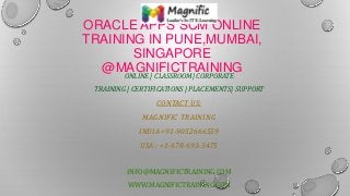 ORACLE APPS SCM ONLINE
TRAINING IN PUNE,MUMBAI,
SINGAPORE
@MAGNIFICTRAININGONLINE | CLASSROOM| CORPORATE
TRAINING | CERTIFICATIONS | PLACEMENTS| SUPPORT
CONTACT US:
MAGNIFIC TRAINING
INDIA +91-9052666559
USA : +1-678-693-3475
INFO@MAGNIFICTRAINING.COM
WWW.MAGNIFICTRAINING.COM
 