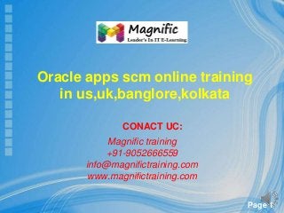 Page 1
CONACT UC:
Magnific training
+91-9052666559
info@magnifictraining.com
www.magnifictraining.com
Oracle apps scm online training
in us,uk,banglore,kolkata
 