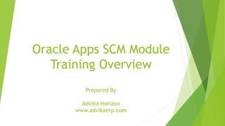 Oracle Apps SCM Module
Training Overview
Prepared By
Advika Horizon
www.advikaerp.com
 