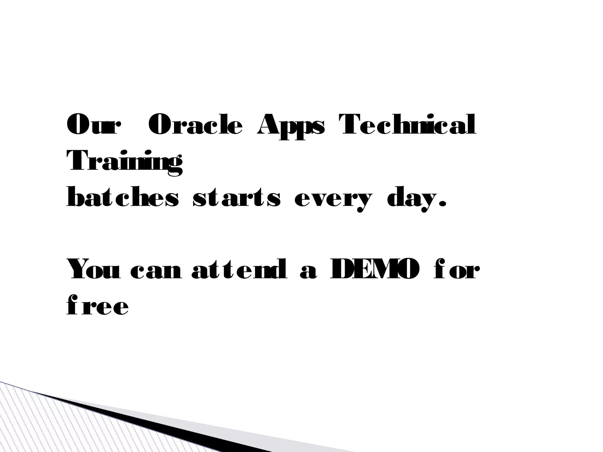 Our  Oracle Apps Technical
Training
batches starts every day.
You can attend a DEMO for
free
 