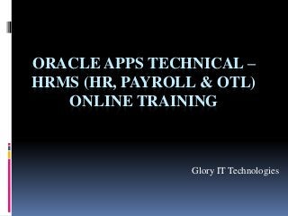 ORACLE APPS TECHNICAL –
HRMS (HR, PAYROLL & OTL)
ONLINE TRAINING
Glory IT Technologies
 
