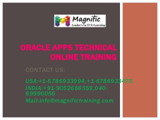 ORACLE APPS TECHNICAL
ONLINE TRAINING
CONTACT US:
USA:+1-6786933994,+1-6786933475
INDIA:+91-9052666559,04069990056
Mail:info@magnifictraining.com

 