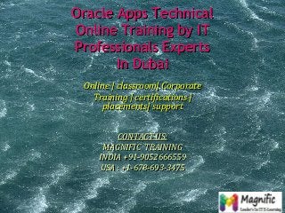 Oracle Apps Technical
Online Training by IT
Professionals Experts
In Dubai
Online | classroom| Corporate
Training | certifications |
placements| support
CONTACT US:
MAGNIFIC TRAINING
INDIA +91-9052666559
USA : +1-678-693-3475
 