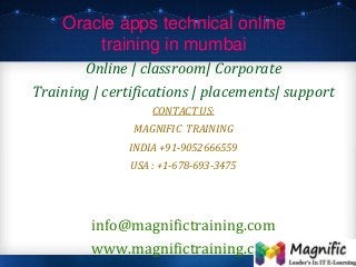 Oracle apps technical online
training in mumbai
Online | classroom| Corporate
Training | certifications | placements| support
CONTACT US:
MAGNIFIC TRAINING
INDIA +91-9052666559
USA : +1-678-693-3475
info@magnifictraining.com
www.magnifictraining.com
 