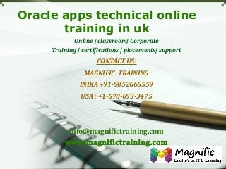Oracle apps technical online
training in uk
Online | classroom| Corporate
Training | certifications | placements| support

CONTACT US:
MAGNIFIC TRAINING
INDIA +91-9052666559
USA : +1-678-693-3475

info@magnifictraining.com
www.magnifictraining.com

 