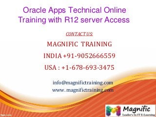 Oracle Apps Technical Online
Training with R12 server Access
CONTACT US:
MAGNIFIC TRAINING
INDIA +91-9052666559
USA : +1-678-693-3475
info@magnifictraining.com
www. magnifictraining.com
 