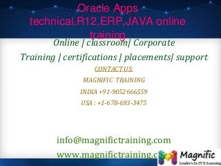 Oracle Apps
technical,R12,ERP,JAVA online
training
Online | classroom| Corporate
Training | certifications | placements| support
CONTACT US:
MAGNIFIC TRAINING
INDIA +91-9052666559
USA : +1-678-693-3475
info@magnifictraining.com
www.magnifictraining.com
 