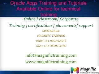 Oracle Apps Training and Tutorials
Available Online for technical
training
Online | classroom| Corporate
Training | certifications | placements| support
CONTACT US:
MAGNIFIC TRAINING
INDIA +91-9052666559
USA : +1-678-693-3475
info@magnifictraining.com
www.magnifictraining.com
 