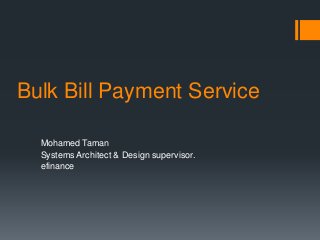 Bulk Bill Payment Service

  Mohamed Taman
  Systems Architect & Design supervisor.
  efinance
 