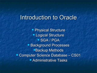 Introduction to Oracle
Physical Structure
 Logical Structure
 SGA / PGA
 Background Processes
Backup Methods
 Computer Science Database – CS01
 Administrative Tasks


 