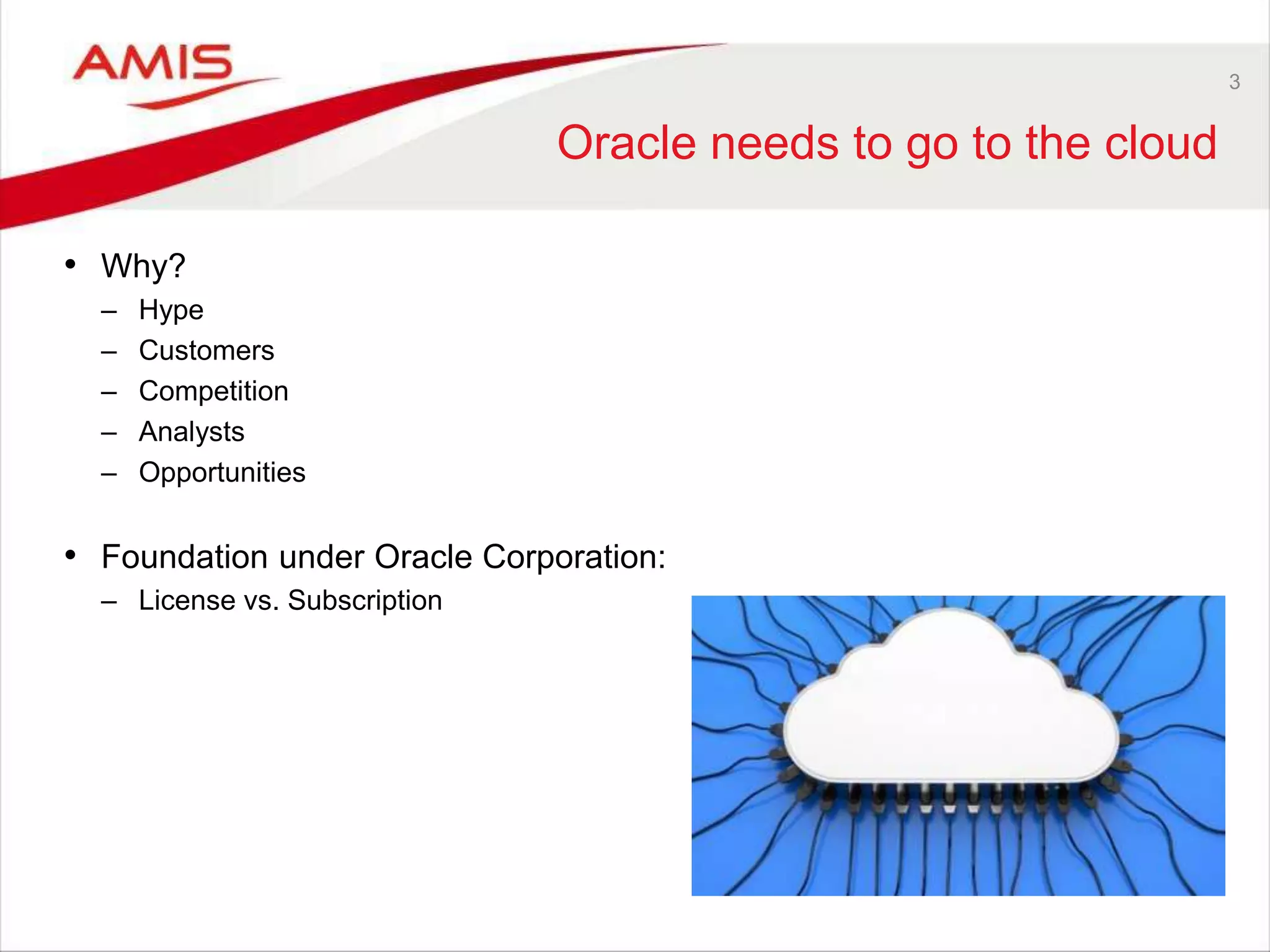 3
Oracle needs to go to the cloud
• Why?
– Hype
– Customers
– Competition
– Analysts
– Opportunities
• Foundation under Oracle Corporation:
– License vs. Subscription
 