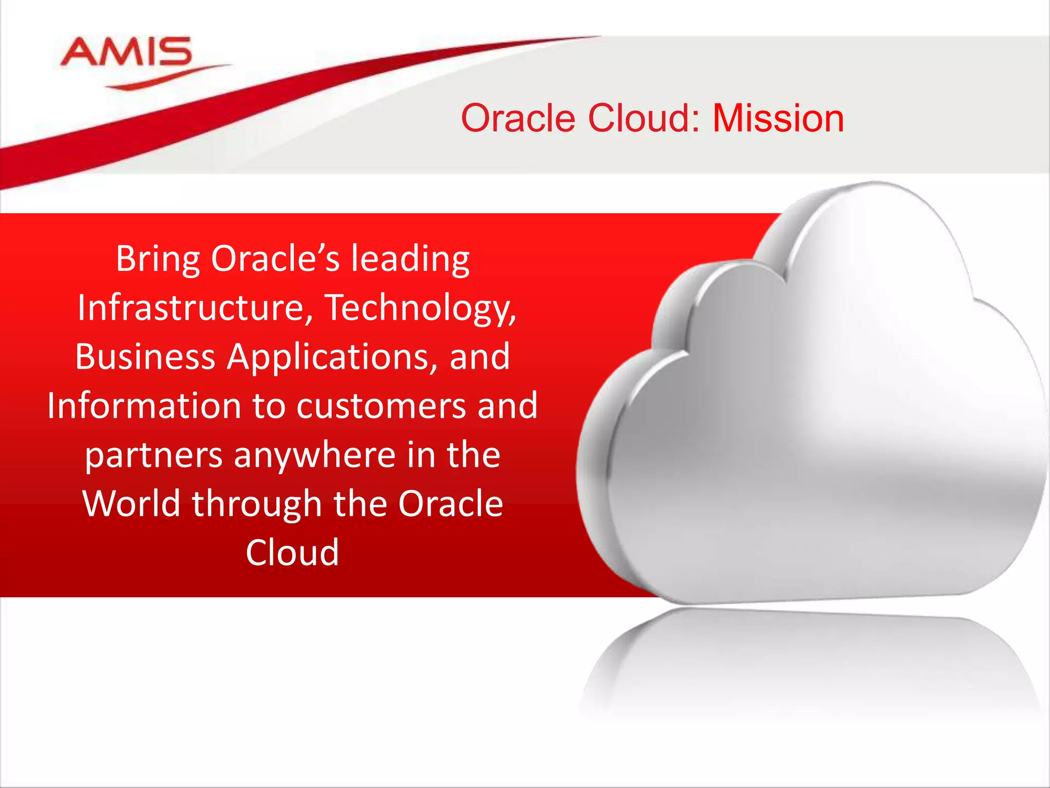 Bring Oracle’s leading
Infrastructure, Technology,
Business Applications, and
Information to customers and
partners anywhere in the
World through the Oracle
Cloud
Oracle Cloud: Mission
 
