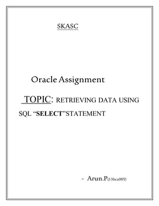 SKASC
OracleAssignment
TOPIC: RETRIEVING DATA USING
SQL “SELECT”STATEMENT
- Arun.P(13bca005)
 