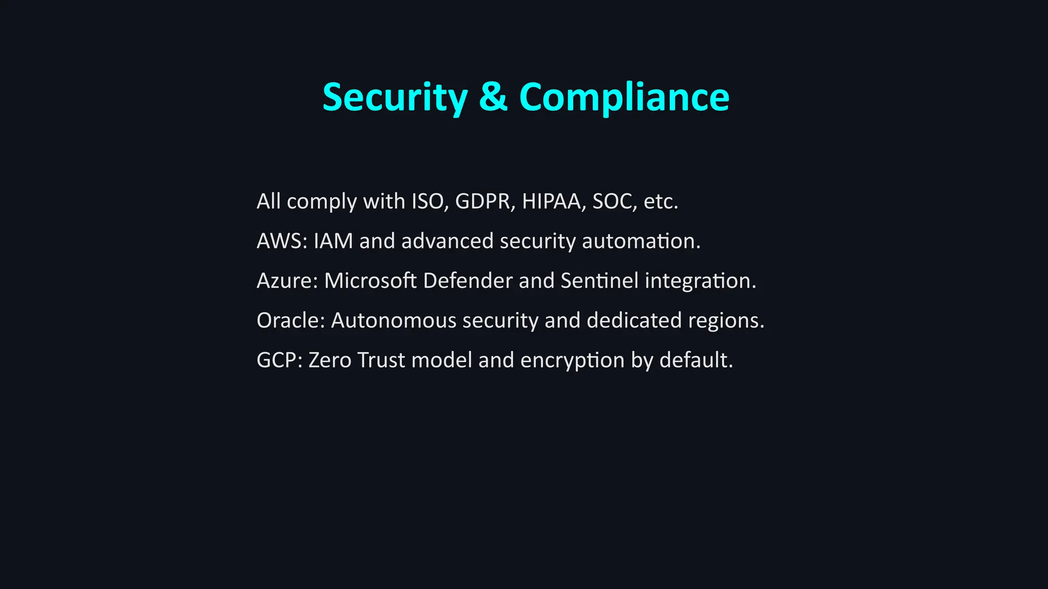Security & Compliance
All comply with ISO, GDPR, HIPAA, SOC, etc.
AWS: IAM and advanced security automation.
Azure: Microsoft Defender and Sentinel integration.
Oracle: Autonomous security and dedicated regions.
GCP: Zero Trust model and encryption by default.
 