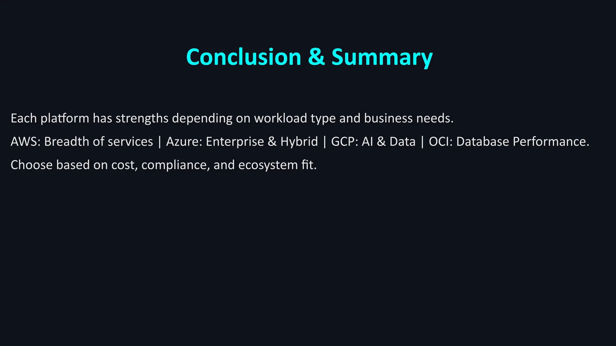 Conclusion & Summary
Each platform has strengths depending on workload type and business needs.
AWS: Breadth of services | Azure: Enterprise & Hybrid | GCP: AI & Data | OCI: Database Performance.
Choose based on cost, compliance, and ecosystem fit.
 