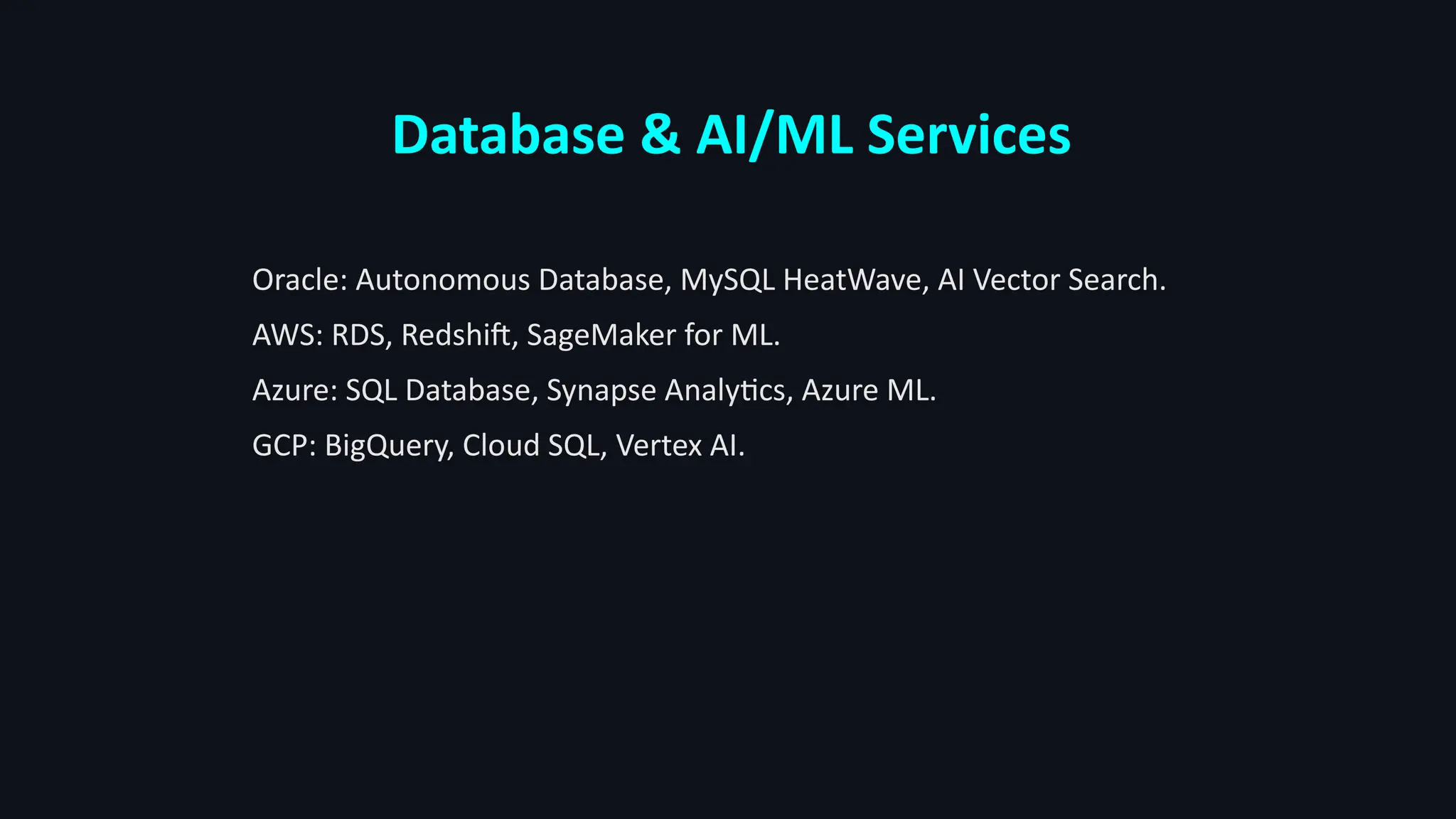 Database & AI/ML Services
Oracle: Autonomous Database, MySQL HeatWave, AI Vector Search.
AWS: RDS, Redshift, SageMaker for ML.
Azure: SQL Database, Synapse Analytics, Azure ML.
GCP: BigQuery, Cloud SQL, Vertex AI.
 