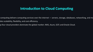 Introduction to Cloud Computing
computing delivers computing services over the internet — servers, storage, databases, networking, and mo
bles scalability, flexibility, and cost efficiency.
op four cloud providers dominate the global market: AWS, Azure, GCP, and Oracle Cloud.
 