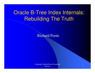 Copyright: Richard Foote Consulting
Services
1
Oracle BOracle B--Tree Index Internals:Tree Index Internals:
Rebuilding The TruthRebuilding The Truth
Richard Foote
 