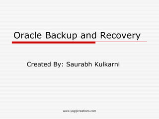 Oracle Backup and Recovery
Created By: Saurabh Kulkarni
www.yogijicreations.com
 