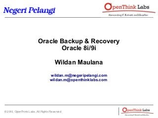 © 2010, OpenThink Labs. All Rights Reserved
Oracle Backup & Recovery
Oracle 8i/9i
Wildan Maulana
wildan.m@negeripelangi.com
wildan.m@openthinklabs.com
 