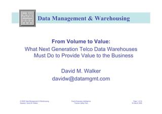 Data Management & Warehousing


               From Volume to Value:
     What Next Generation Telco Data Warehouses
       Must Do to Provide Value to the Business

                                          David M. Walker
                                       davidw@datamgmt.com


© 2006 Data Management & Warehousing         Oracle Business Intelligence     Page 1 of 30
Speaker: David M. Walker                        Thames Valley Park          30 March 2006
 