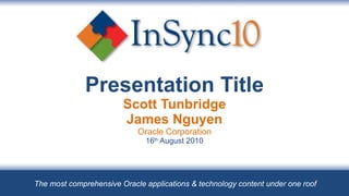 Presentation Title Scott Tunbridge James Nguyen Oracle Corporation 16 th  August 2010 The most comprehensive Oracle applications & technology content under one roof 