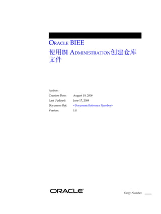 ORACLE BIEE
使用BI ADMINISTRATION创建仓库
文件



Author:
Creation Date:   August 19, 2008
Last Updated:    June 17, 2009
Document Ref:    <Document Reference Number>
Version:         1.0




                                               Copy Number   _____
 