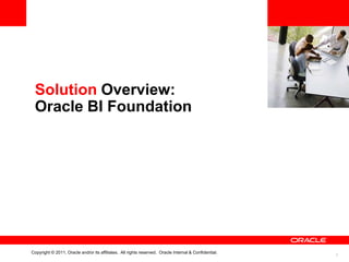 <Insert Picture Here>


 Solution Overview:
 Oracle BI Foundation




Copyright © 2011, Oracle and/or its affiliates. All rights reserved. Oracle Internal & Confidential.
                                                                                                                          7
 