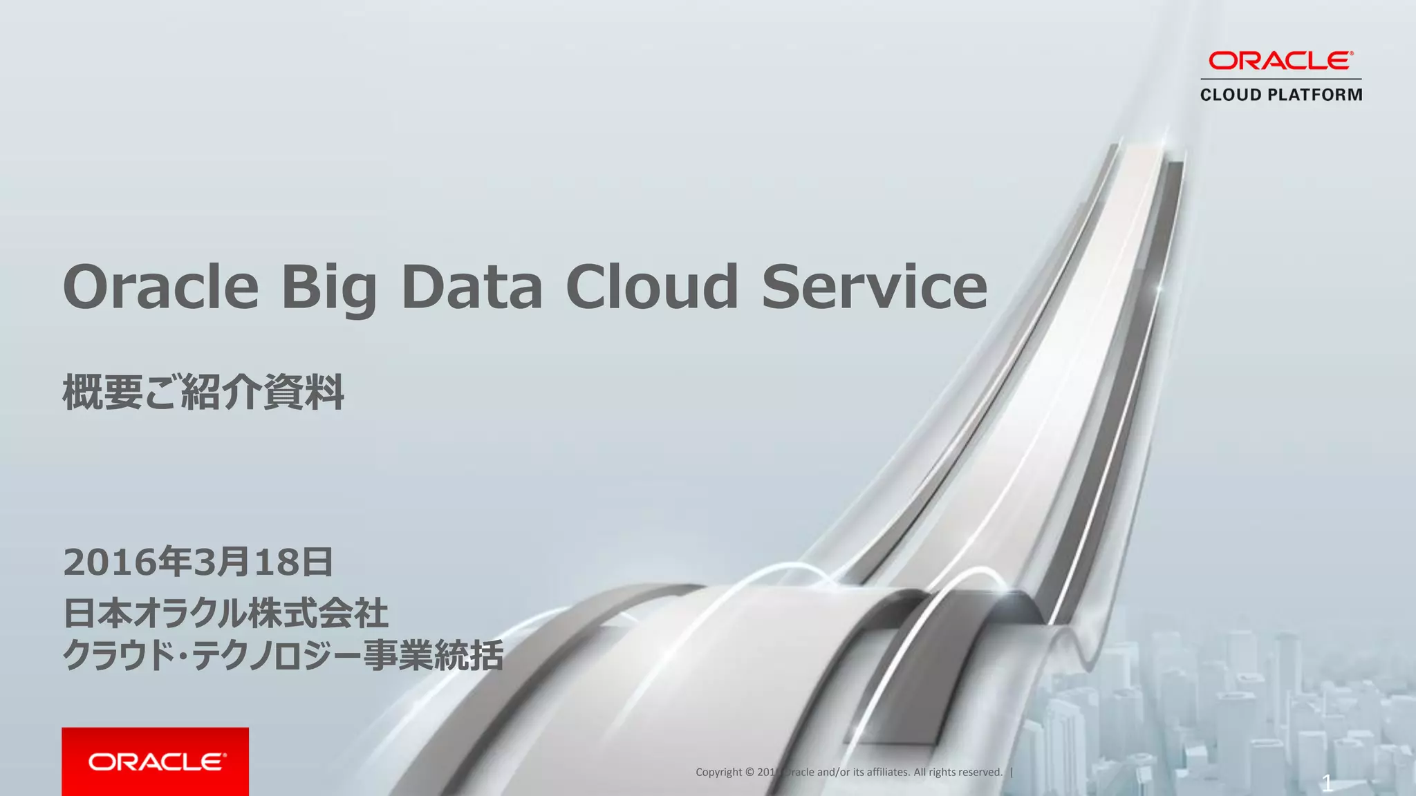 Copyright © 2016 Oracle and/or its affiliates. All rights reserved. |
2017年3月17日
日本オラクル株式会社
クラウド・テクノロジー事業統括
Oracle Big Data Cloud Service
概要ご紹介資料
1
 