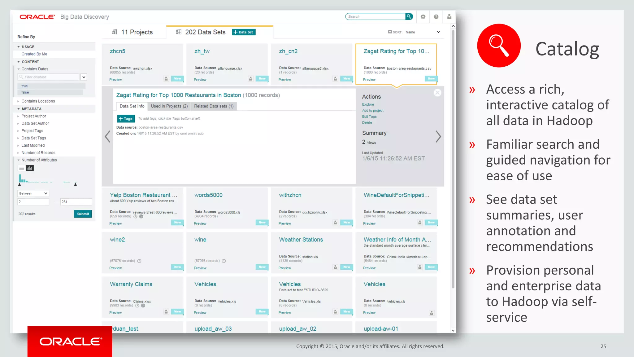 Copyright © 2015, Oracle and/or its affiliates. All rights reserved.
Catalog
25
» Access a rich,
interactive catalog of
all data in Hadoop
» Familiar search and
guided navigation for
ease of use
» See data set
summaries, user
annotation and
recommendations
» Provision personal
and enterprise data
to Hadoop via self-
service
 