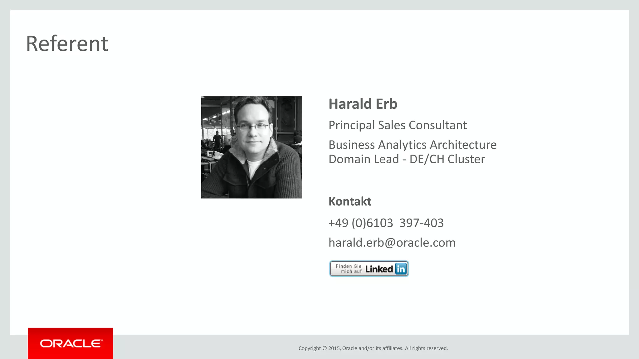 Copyright © 2015, Oracle and/or its affiliates. All rights reserved.
» Harald Erb
» Principal Sales Consultant
» Business Analytics Architecture
Domain Lead - DE/CH Cluster
» Kontakt
+49 (0)6103 397-403
» harald.erb@oracle.com
Referent
 