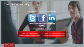 Copyright © 2014,Oracle and/or its affiliates. All rights reserved. | 
Join the Community 
#ODI12c #GoldenGate12c #OEDQ #OEMM 
Connect with Oracle on Social Media 
OR connect via the web 
Oracle Data Integration blogblogs.oracle.com/dataintegration 
Oracle Data Integration Home Pageoracle.com/goto/dataintegration 
Oracle Big Data Governance 26 
 