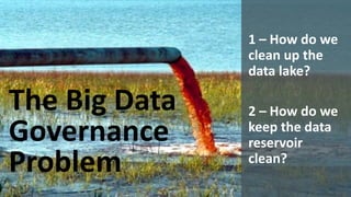 Copyright © 2014 Oracle and/or its affiliates. All rights reserved. | Oracle Big Data Governance 8 
The Big Data Governance Problem 
1 –How do we clean up the data lake? 
2 –How do we keep the data reservoir clean?  