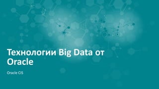 Технологии Big Data от
Oracle
Oracle CIS
 