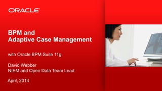 BPM and
Adaptive Case Management
with Oracle BPM Suite 11g
David Webber
NIEM and Open Data Team Lead
April, 2014
 